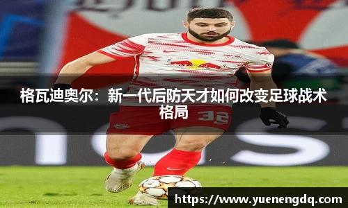 格瓦迪奥尔：新一代后防天才如何改变足球战术格局